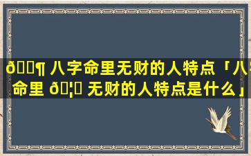 🐶 八字命里无财的人特点「八字命里 🦟 无财的人特点是什么」